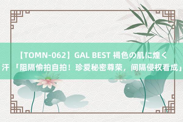 【TOMN-062】GAL BEST 褐色の肌に煌く汗 「阻隔偷拍自拍！珍爱秘密尊荣，间隔侵权看成」