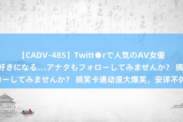 【CADV-485】Twitt●rで人気のAV女優 SNSでますますAV女優が好きになる…アナタもフォローしてみませんか？ 搞笑卡通动漫大爆笑，安详不休歇！