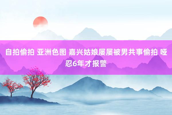 自拍偷拍 亚洲色图 嘉兴姑娘屡屡被男共事偷拍 哑忍6年才报警