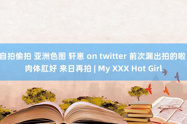自拍偷拍 亚洲色图 轩崽 on twitter 前次漏出拍的啦 肉体肛好 来日再拍 | My XXX Hot Girl