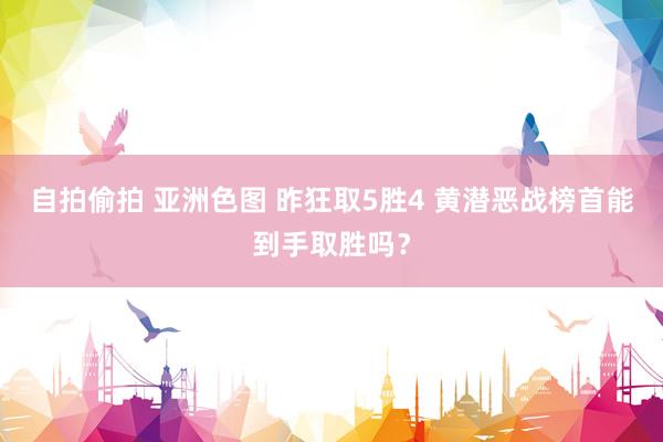 自拍偷拍 亚洲色图 昨狂取5胜4 黄潜恶战榜首能到手取胜吗？