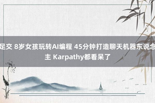 足交 8岁女孩玩转AI编程 45分钟打造聊天机器东说念主 Karpathy都看呆了