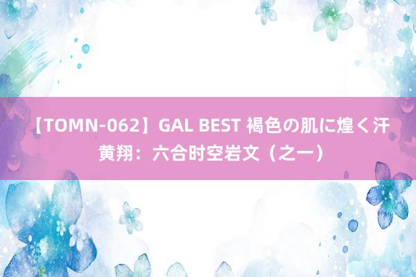 【TOMN-062】GAL BEST 褐色の肌に煌く汗 黄翔：六合时空岩文（之一）