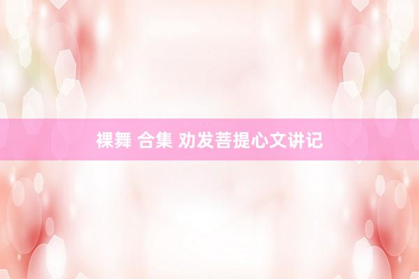 裸舞 合集 劝发菩提心文讲记