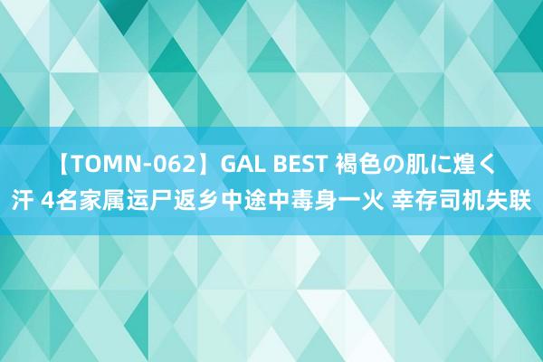 【TOMN-062】GAL BEST 褐色の肌に煌く汗 4名家属运尸返乡中途中毒身一火 幸存司机失联