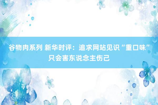 谷物肉系列 新华时评：追求网站见识“重口味”只会害东说念主伤己