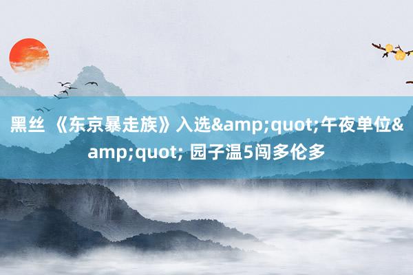 黑丝 《东京暴走族》入选"午夜单位" 园子温5闯多伦多