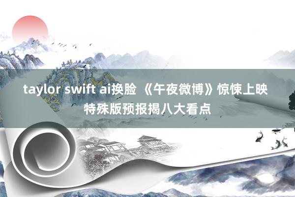 taylor swift ai换脸 《午夜微博》惊悚上映 特殊版预报揭八大看点