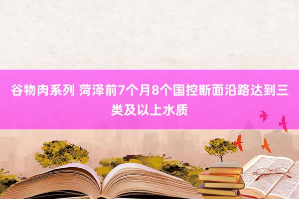 谷物肉系列 菏泽前7个月8个国控断面沿路达到三类及以上水质