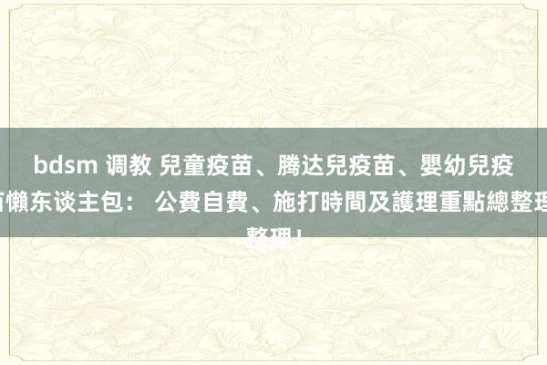 bdsm 调教 兒童疫苗、腾达兒疫苗、嬰幼兒疫苗懶东谈主包： 公費自費、施打時間及護理重點總整理！