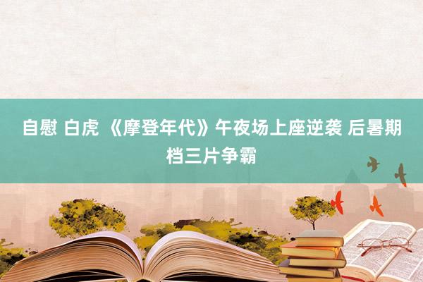 自慰 白虎 《摩登年代》午夜场上座逆袭 后暑期档三片争霸