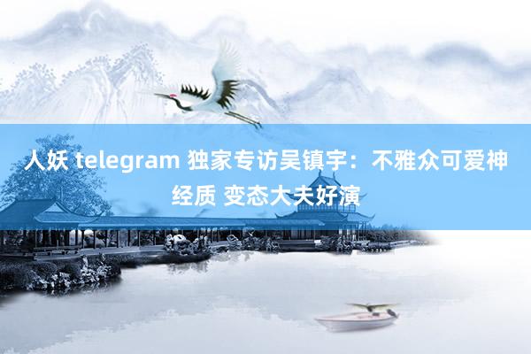 人妖 telegram 独家专访吴镇宇:不雅众可爱神经质 变态大夫好演