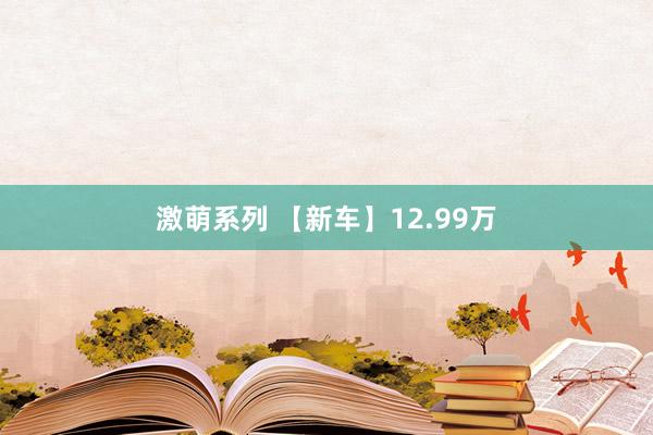 激萌系列 【新车】12.99万