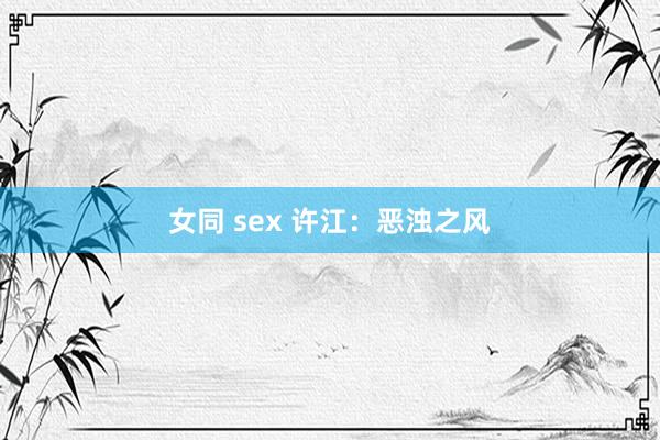 女同 sex 许江：恶浊之风