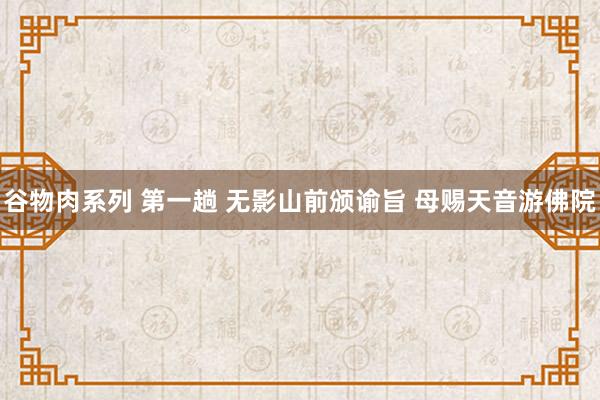 谷物肉系列 第一趟 无影山前颁谕旨 母赐天音游佛院