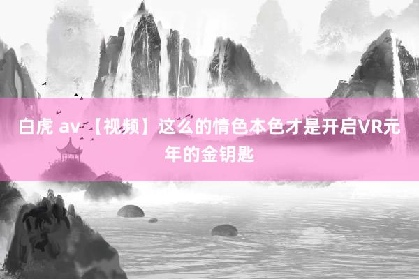 白虎 av 【视频】这么的情色本色才是开启VR元年的金钥匙