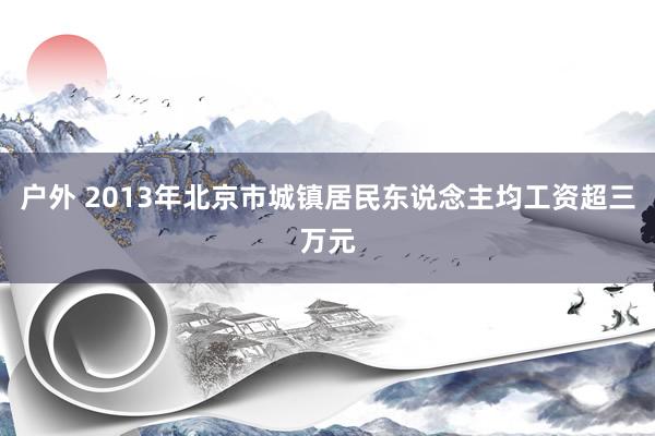 户外 2013年北京市城镇居民东说念主均工资超三万元