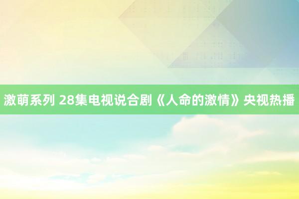 激萌系列 28集电视说合剧《人命的激情》央视热播