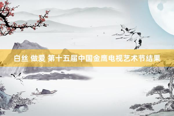 白丝 做爱 第十五届中国金鹰电视艺术节结果