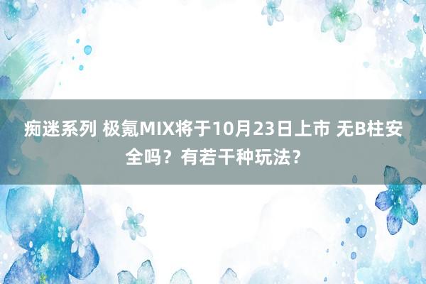 痴迷系列 极氪MIX将于10月23日上市 无B柱安全吗？有若干种玩法？