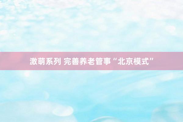 激萌系列 完善养老管事“北京模式”