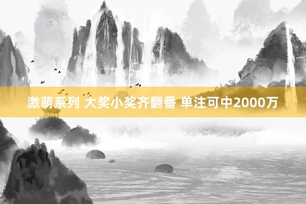 激萌系列 大奖小奖齐翻番 单注可中2000万