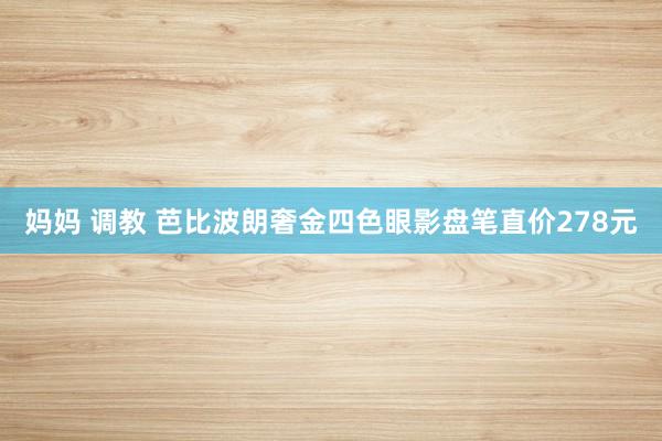 妈妈 调教 芭比波朗奢金四色眼影盘笔直价278元