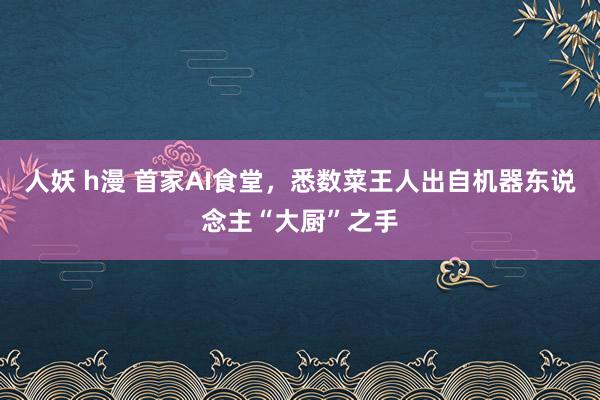 人妖 h漫 首家AI食堂，悉数菜王人出自机器东说念主“大厨”之手