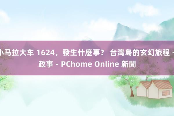 小马拉大车 1624,發生什麼事? 台灣島的玄幻旅程 - 政事 - PChome Online 新聞
