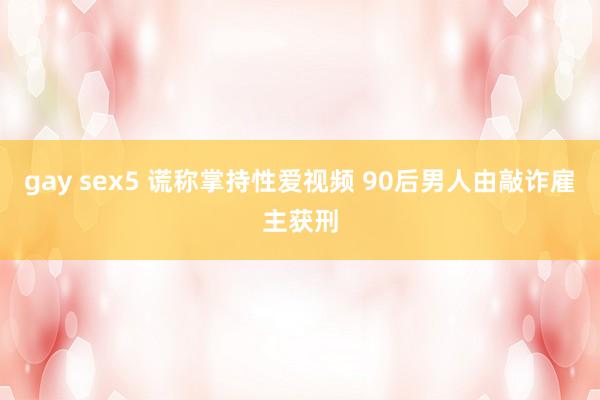 gay sex5 谎称掌持性爱视频 90后男人由敲诈雇主获刑