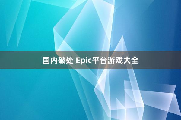 国内破处 Epic平台游戏大全