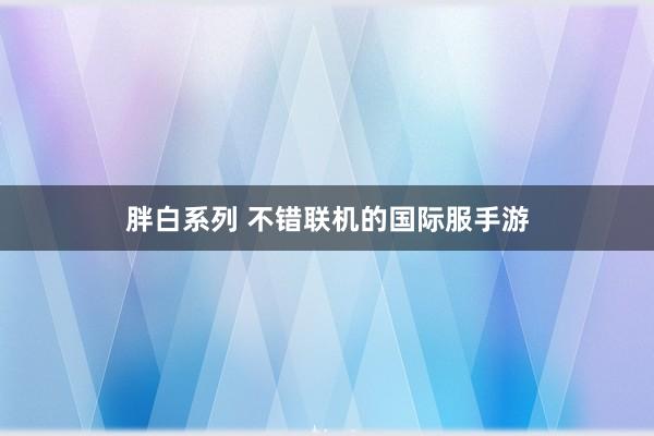 胖白系列 不错联机的国际服手游
