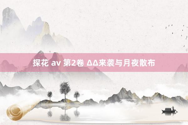 探花 av 第2卷 ΔΔ来袭与月夜散布