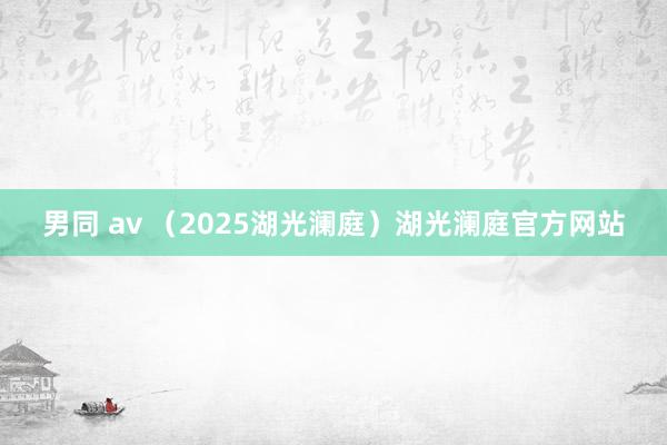 男同 av (2025湖光澜庭)湖光澜庭官方网站