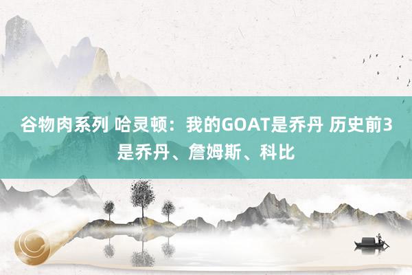谷物肉系列 哈灵顿：我的GOAT是乔丹 历史前3是乔丹、詹姆斯、科比