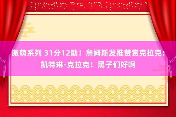 激萌系列 31分12助！詹姆斯发推赞赏克拉克：凯特琳-克拉克！黑子们好啊
