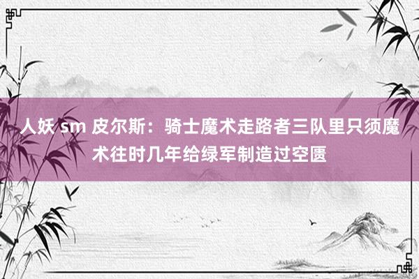 人妖 sm 皮尔斯：骑士魔术走路者三队里只须魔术往时几年给绿军制造过空匮