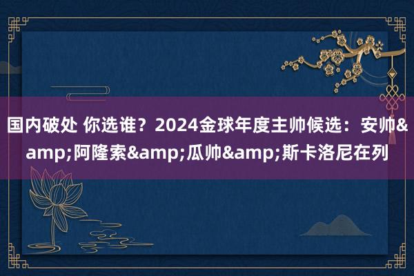 国内破处 你选谁？2024金球年度主帅候选：安帅&阿隆索&瓜帅&斯卡洛尼在列