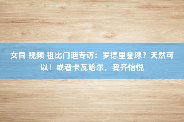 女同 视频 祖比门迪专访：罗德里金球？天然可以！或者卡瓦哈尔，我齐怡悦