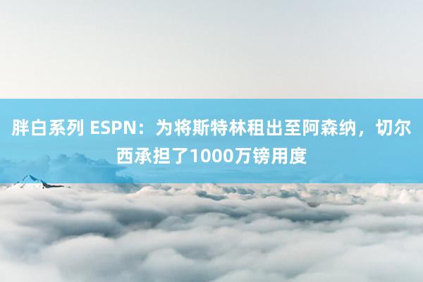 胖白系列 ESPN：为将斯特林租出至阿森纳，切尔西承担了1000万镑用度