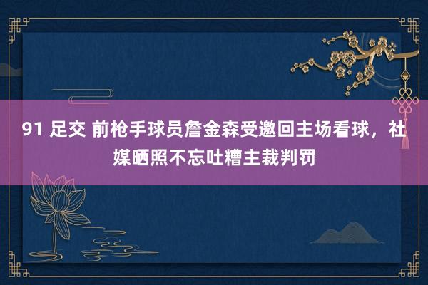 91 足交 前枪手球员詹金森受邀回主场看球，社媒晒照不忘吐糟主裁判罚