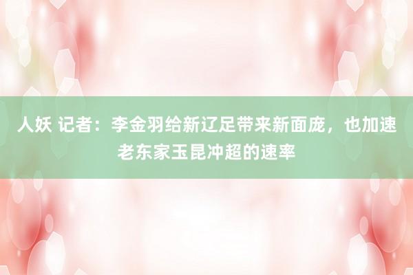 人妖 记者：李金羽给新辽足带来新面庞，也加速老东家玉昆冲超的速率