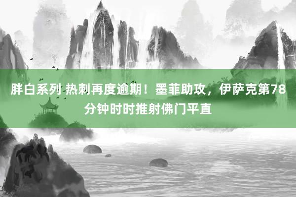 胖白系列 热刺再度逾期！墨菲助攻，伊萨克第78分钟时时推射佛门平直