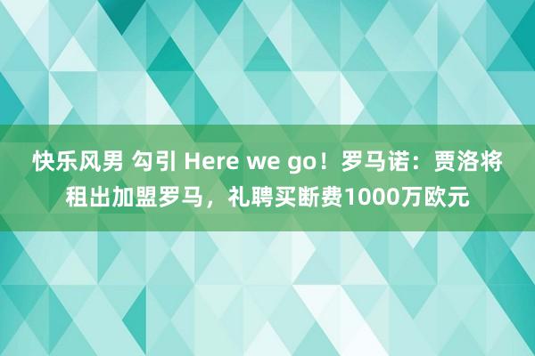 快乐风男 勾引 Here we go！罗马诺：贾洛将租出加盟罗马，礼聘买断费1000万欧元
