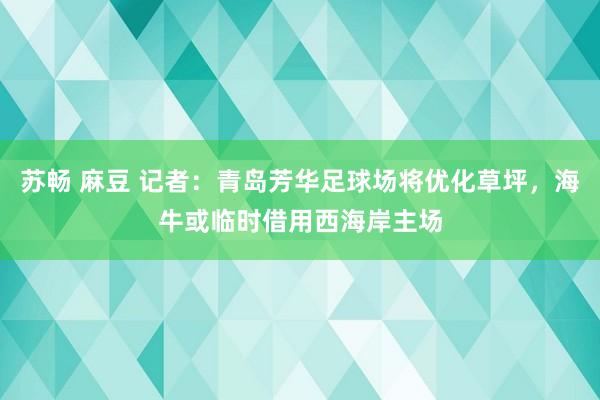 苏畅 麻豆 记者：青岛芳华足球场将优化草坪，海牛或临时借用西海岸主场