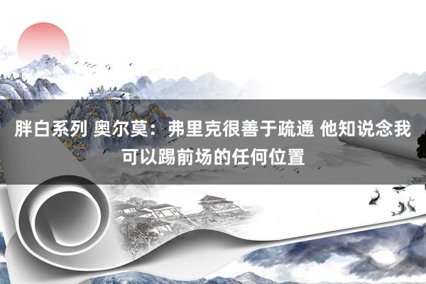 胖白系列 奥尔莫：弗里克很善于疏通 他知说念我可以踢前场的任何位置