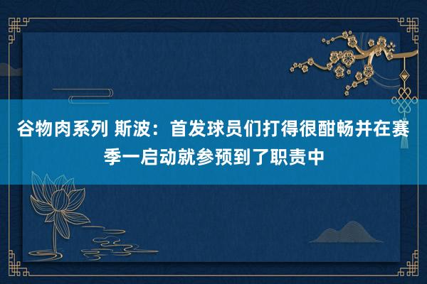 谷物肉系列 斯波：首发球员们打得很酣畅并在赛季一启动就参预到了职责中