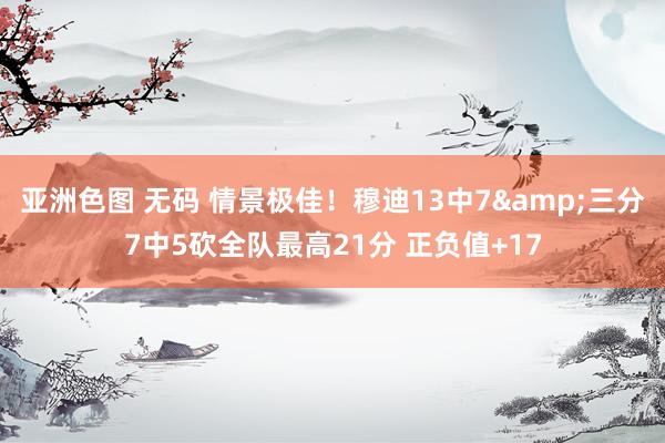 亚洲色图 无码 情景极佳！穆迪13中7&三分7中5砍全队最高21分 正负值+17