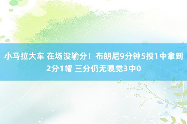小马拉大车 在场没输分！布朗尼9分钟5投1中拿到2分1帽 三分仍无嗅觉3中0