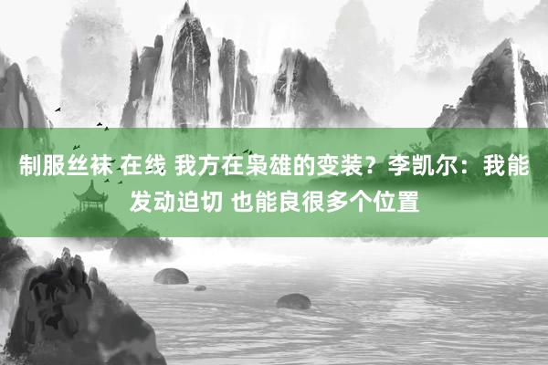 制服丝袜 在线 我方在枭雄的变装？李凯尔：我能发动迫切 也能良很多个位置